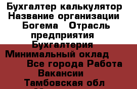 Бухгалтер-калькулятор › Название организации ­ Богема › Отрасль предприятия ­ Бухгалтерия › Минимальный оклад ­ 15 000 - Все города Работа » Вакансии   . Тамбовская обл.,Моршанск г.